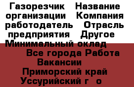 Газорезчик › Название организации ­ Компания-работодатель › Отрасль предприятия ­ Другое › Минимальный оклад ­ 20 000 - Все города Работа » Вакансии   . Приморский край,Уссурийский г. о. 